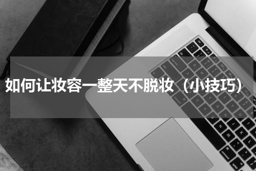 如何让妆容一整天不脱妆（小技巧）