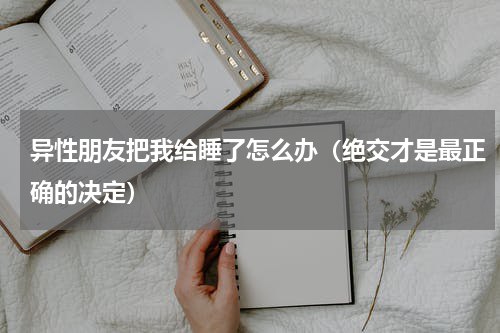 异性朋友把我给睡了怎么办（绝交才是最正确的决定）