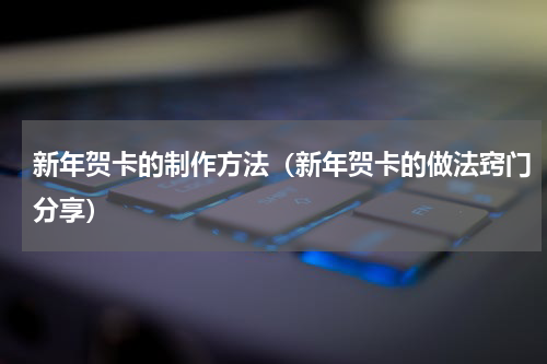 新年贺卡的制作方法（新年贺卡的做法窍门分享）