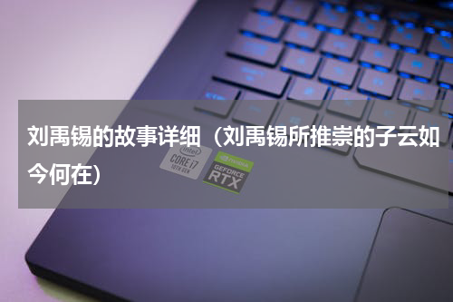 刘禹锡的故事详细（刘禹锡所推崇的子云如今何在）