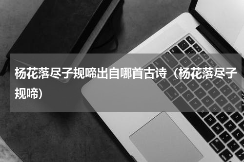 杨花落尽子规啼出自哪首古诗（杨花落尽子规啼）