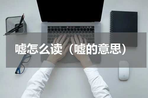 嘘怎么读（嘘的意思）