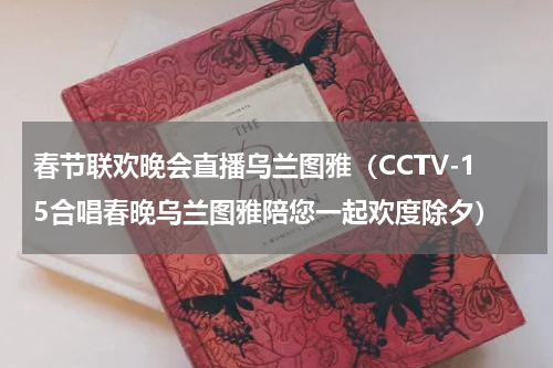 春节联欢晚会直播乌兰图雅（CCTV-15合唱春晚乌兰图雅陪您一起欢度除夕）