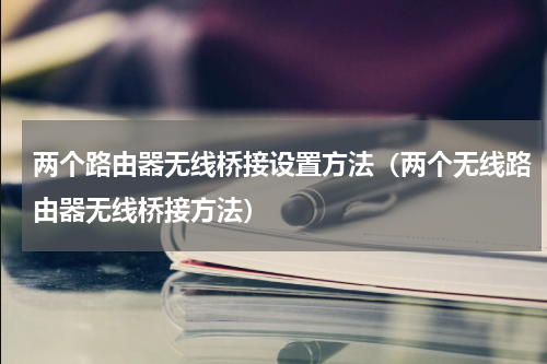 两个路由器无线桥接设置方法（两个无线路由器无线桥接方法）