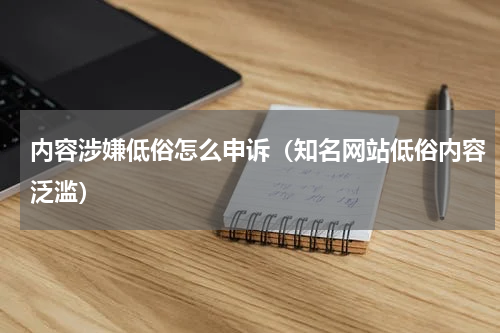 内容涉嫌低俗怎么申诉（知名网站低俗内容泛滥）