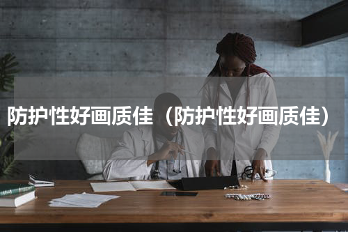 防护性好画质佳（防护性好画质佳）