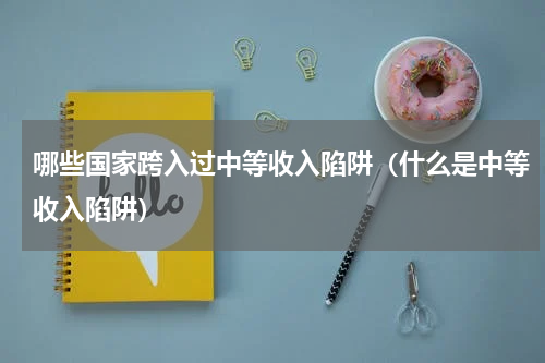 哪些国家跨入过中等收入陷阱（什么是中等收入陷阱）