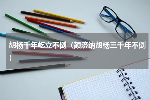 胡杨千年屹立不倒（额济纳胡杨三千年不倒）