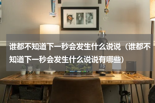 谁都不知道下一秒会发生什么说说（谁都不知道下一秒会发生什么说说有哪些）