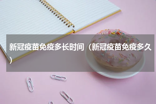 新冠疫苗免疫多长时间（新冠疫苗免疫多久）