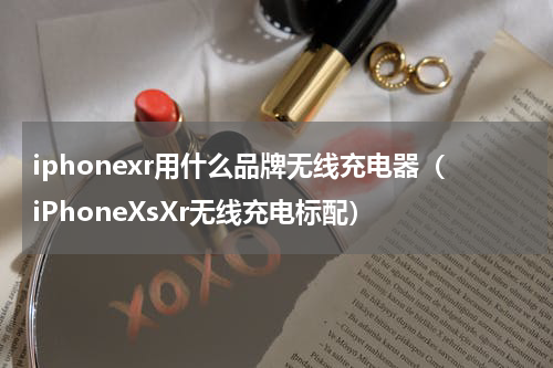 iphonexr用什么品牌无线充电器（iPhoneXsXr无线充电标配）