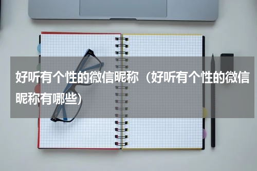 好听有个性的微信昵称（好听有个性的微信昵称有哪些）