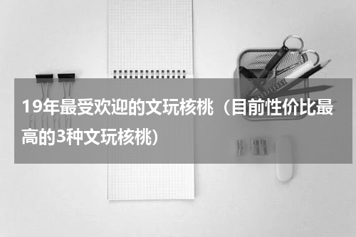 19年最受欢迎的文玩核桃（目前性价比最高的3种文玩核桃）