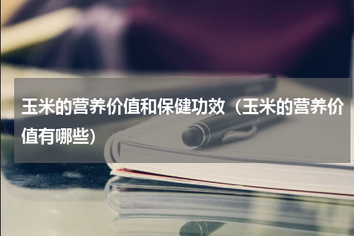 玉米的营养价值和保健功效（玉米的营养价值有哪些）