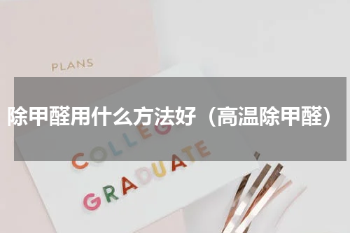 除甲醛用什么方法好（高温除甲醛）
