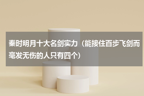 秦时明月十大名剑实力（能接住百步飞剑而毫发无伤的人只有四个）