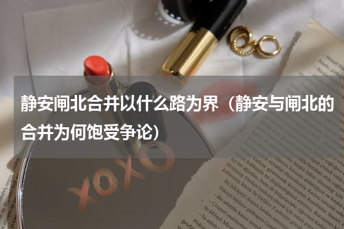 静安闸北合并以什么路为界（静安与闸北的合并为何饱受争论）