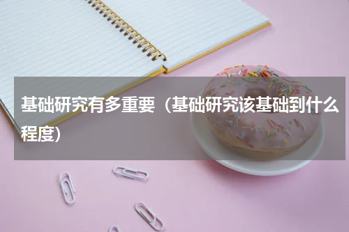 基础研究有多重要（基础研究该基础到什么程度）