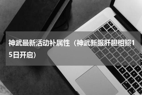 神武最新活动补属性（神武新服肝胆相照15日开启）