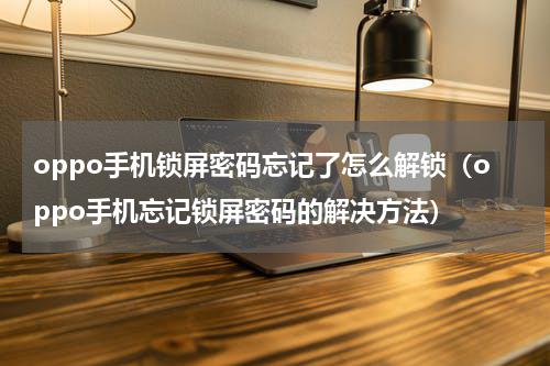 oppo手机锁屏密码忘记了怎么解锁（oppo手机忘记锁屏密码的解决方法）