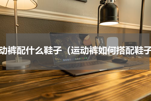 运动裤配什么鞋子（运动裤如何搭配鞋子）