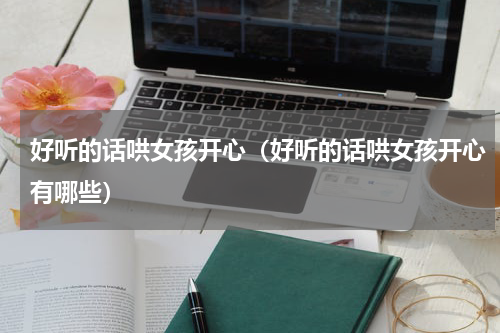 好听的话哄女孩开心（好听的话哄女孩开心有哪些）