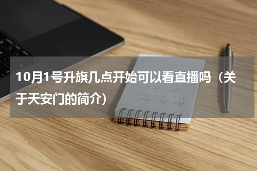 10月1号升旗几点开始可以看直播吗（关于天安门的简介）