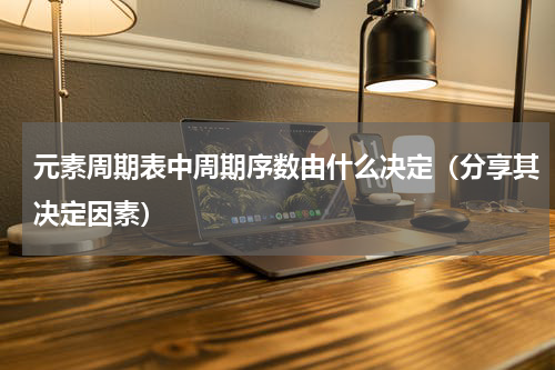 元素周期表中周期序数由什么决定（分享其决定因素）