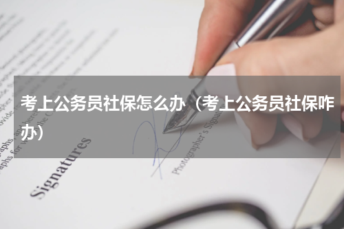 考上公务员社保怎么办（考上公务员社保咋办）