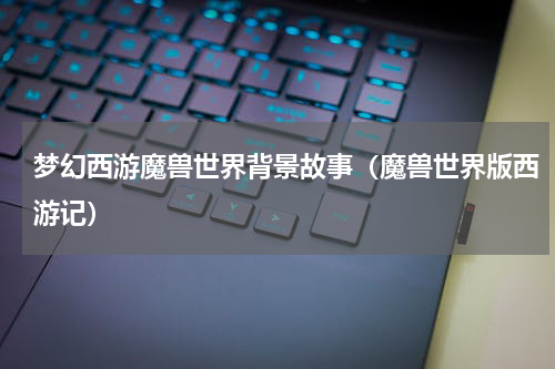 梦幻西游魔兽世界背景故事（魔兽世界版西游记）