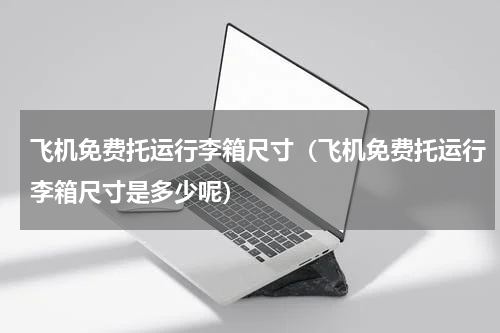 飞机免费托运行李箱尺寸（飞机免费托运行李箱尺寸是多少呢）