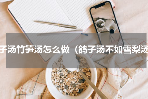 鸽子汤竹笋汤怎么做（鸽子汤不如雪梨汤）