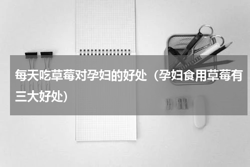每天吃草莓对孕妇的好处（孕妇食用草莓有三大好处）