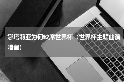 娜塔莉亚为何缺席世界杯（世界杯主题曲演唱者）