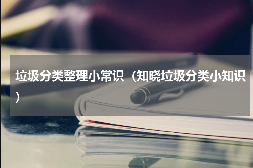 垃圾分类整理小常识（知晓垃圾分类小知识）