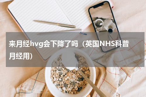 来月经hvg会下降了吗（英国NHS科普月经用）