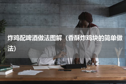炸鸡配啤酒做法图解（香酥炸鸡块的简单做法）