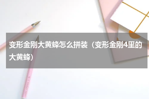变形金刚大黄蜂怎么拼装（变形金刚4里的大黄蜂）