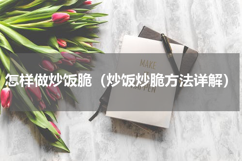 怎样做炒饭脆（炒饭炒脆方法详解）