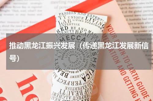 推动黑龙江振兴发展（传递黑龙江发展新信号）