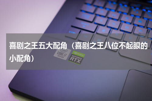 喜剧之王五大配角（喜剧之王八位不起眼的小配角）
