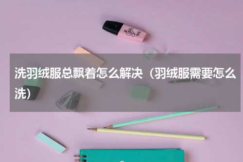 洗羽绒服总飘着怎么解决（羽绒服需要怎么洗）