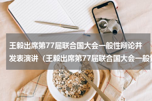 王毅出席第77届联合国大会一般性辩论并发表演讲（王毅出席第77届联合国大会一般性辩论并发表演讲）