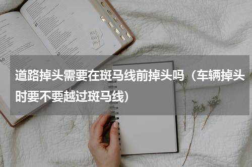 道路掉头需要在斑马线前掉头吗（车辆掉头时要不要越过斑马线）
