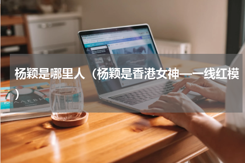 杨颖是哪里人（杨颖是香港女神—一线红模）