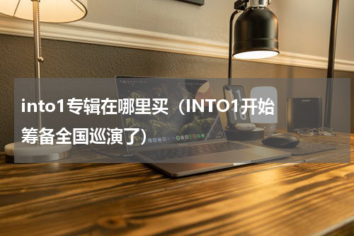 into1专辑在哪里买（INTO1开始筹备全国巡演了）