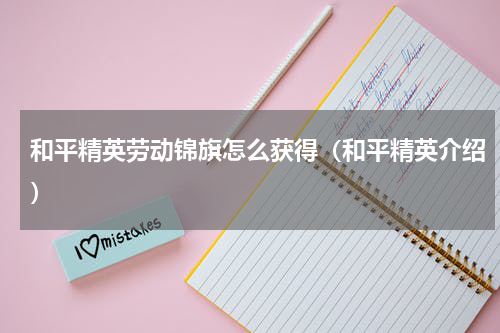 和平精英劳动锦旗怎么获得（和平精英介绍）
