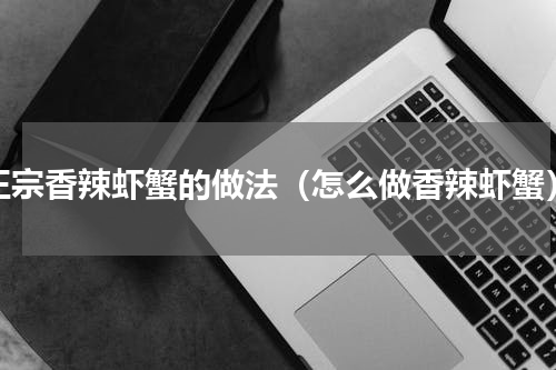 正宗香辣虾蟹的做法（怎么做香辣虾蟹）