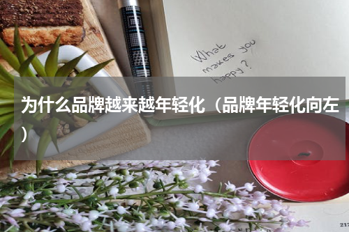 为什么品牌越来越年轻化（品牌年轻化向左）