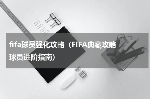 fifa球员强化攻略（FIFA典藏攻略球员进阶指南）